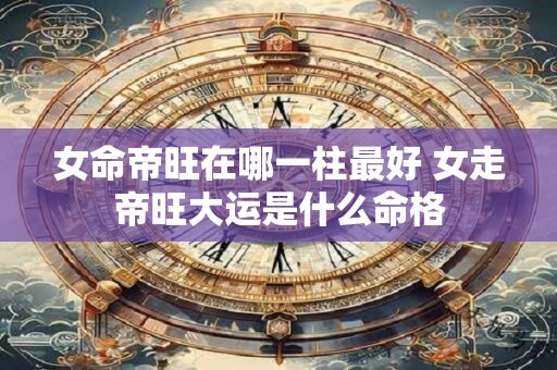 女命帝旺在哪一柱最好 女走帝旺大运是什么命格