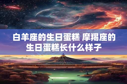 白羊座的生日蛋糕 摩羯座的生日蛋糕长什么样子
