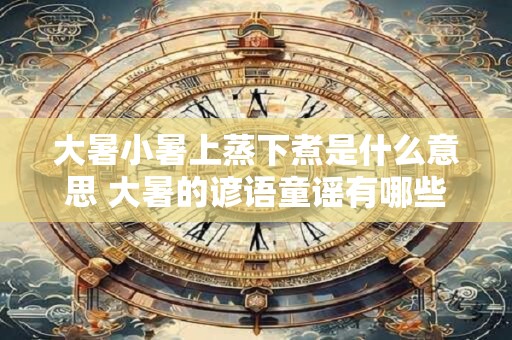 大暑小暑上蒸下煮是什么意思 大暑的谚语童谣有哪些