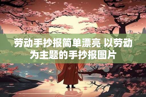劳动手抄报简单漂亮 以劳动为主题的手抄报图片