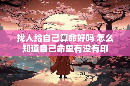 找人给自己算命好吗 怎么知道自己命里有没有印