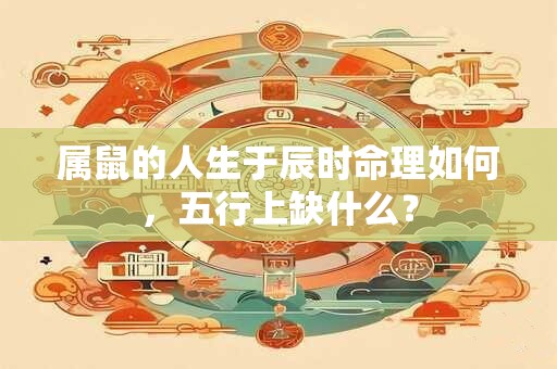 属鼠的人生于辰时命理如何，五行上缺什么？