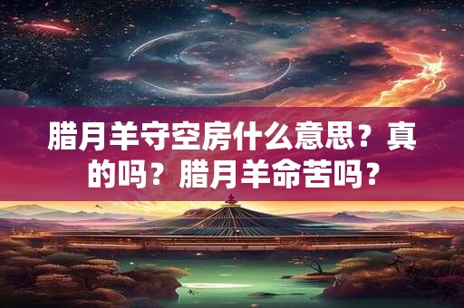 腊月羊守空房什么意思？真的吗？腊月羊命苦吗？