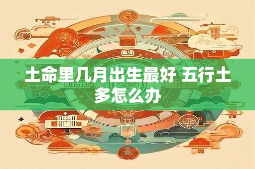 土命里几月出生最好 五行土多怎么办