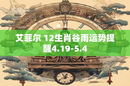 艾菲尔 12生肖谷雨运势提醒4.19-5.4