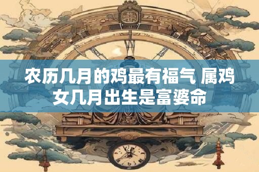 农历几月的鸡最有福气 属鸡女几月出生是富婆命