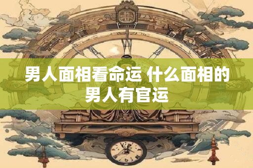 男人面相看命运 什么面相的男人有官运