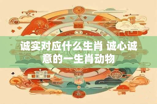 诚实对应什么生肖 诚心诚意的一生肖动物