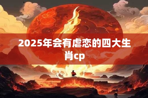 2025年会有虐恋的四大生肖cp