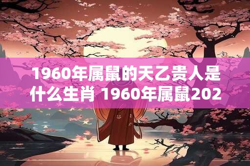 1960年属鼠的天乙贵人是什么生肖 1960年属鼠2025年运势