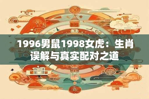 1996男鼠1998女虎：生肖误解与真实配对之道