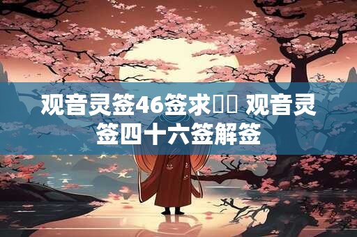 详细阅读:观音灵签46签求財運 观音灵签四十六签解签 观音灵签46签求財運 观音灵签四十六签解签