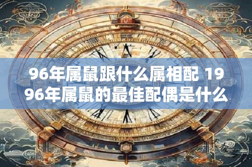 96年属鼠跟什么属相配 1996年属鼠的最佳配偶是什么属相