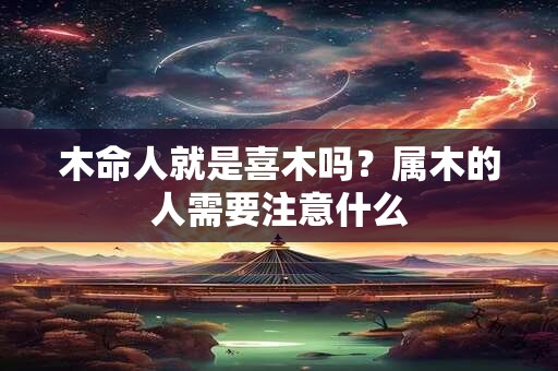 木命人就是喜木吗？属木的人需要注意什么