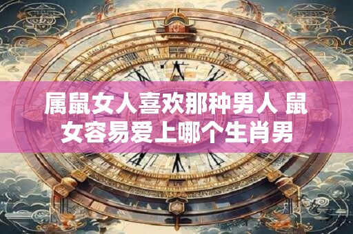 属鼠女人喜欢那种男人 鼠女容易爱上哪个生肖男