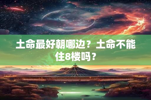 土命最好朝哪边？土命不能住8楼吗？