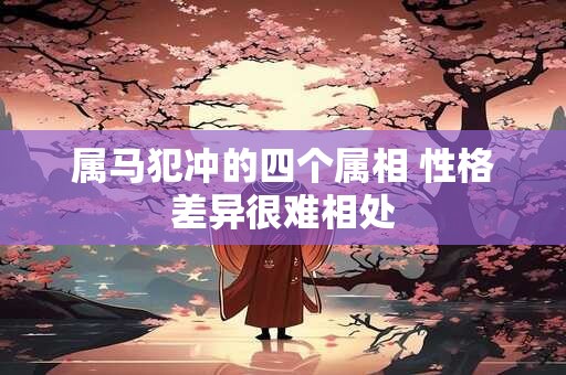 属马犯冲的四个属相 性格差异很难相处