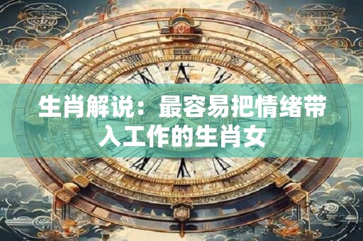 生肖解说：最容易把情绪带入工作的生肖女