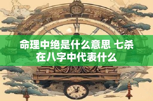 命理中绝是什么意思 七杀在八字中代表什么