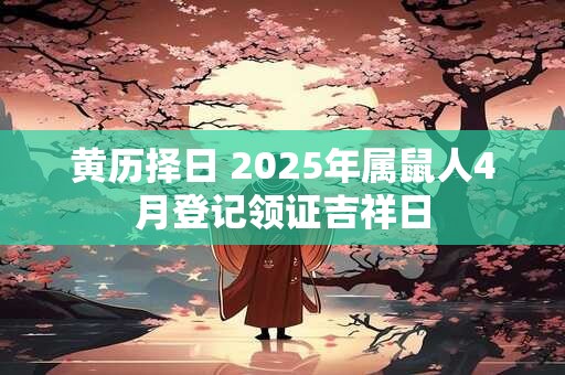 黄历择日 2025年属鼠人4月登记领证吉祥日