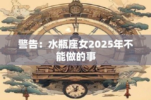 警告：水瓶座女2025年不能做的事