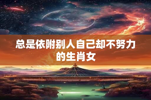 总是依附别人自己却不努力的生肖女