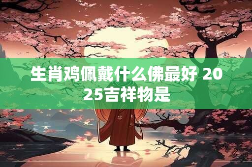 生肖鸡佩戴什么佛最好 2025吉祥物是