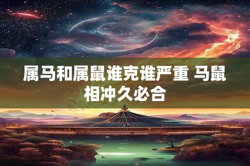 属马和属鼠谁克谁严重 马鼠相冲久必合