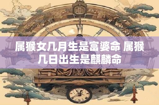 属猴女几月生是富婆命 属猴几日出生是麒麟命
