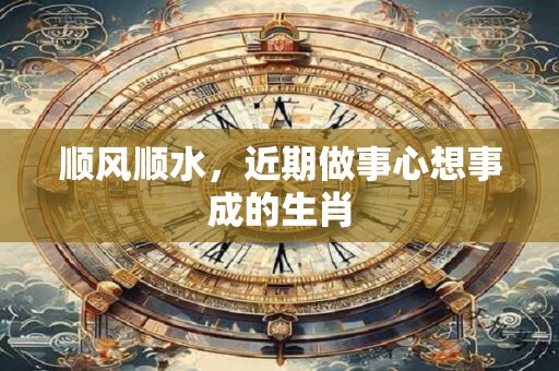 顺风顺水，近期做事心想事成的生肖
