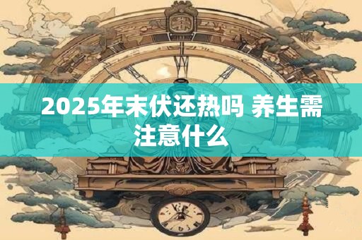 2025年末伏还热吗 养生需注意什么