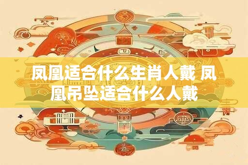 凤凰适合什么生肖人戴 凤凰吊坠适合什么人戴
