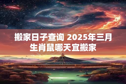 搬家日子查询 2025年三月生肖鼠哪天宜搬家