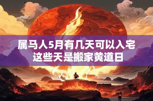 属马人5月有几天可以入宅 这些天是搬家黄道日