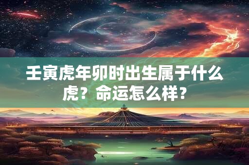 壬寅虎年卯时出生属于什么虎？命运怎么样？