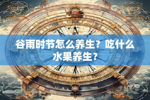 谷雨时节怎么养生？吃什么水果养生？
