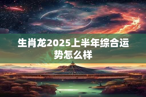 生肖龙2025上半年综合运势怎么样