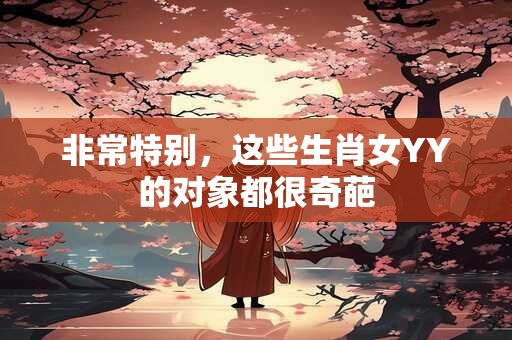 非常特别，这些生肖女YY的对象都很奇葩