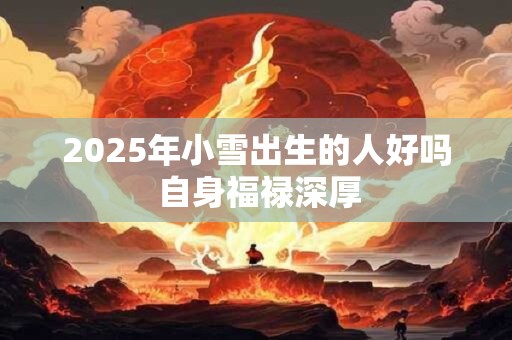 2025年小雪出生的人好吗 自身福禄深厚