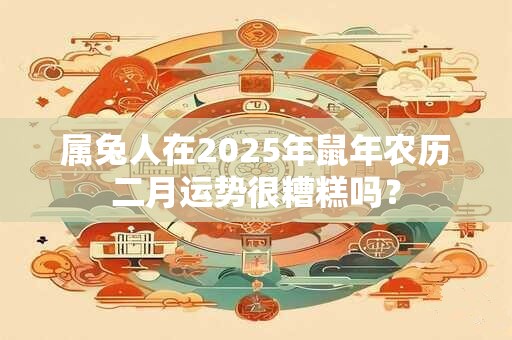 属兔人在2025年鼠年农历二月运势很糟糕吗？