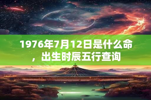 1976年7月12日是什么命，出生时辰五行查询