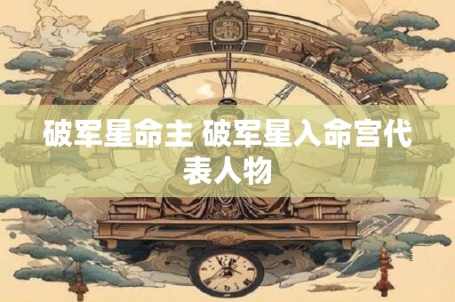 破军星命主 破军星入命宫代表人物