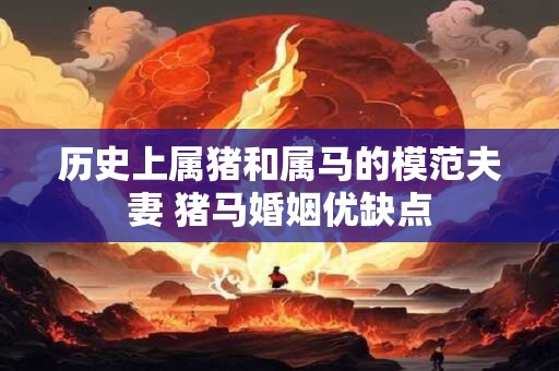 详细阅读:历史上属猪和属马的模范夫妻 猪马婚姻优缺点 历史上属猪和属马的模范夫妻 猪马婚姻优缺点