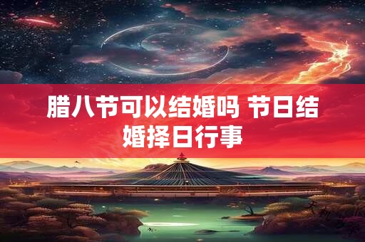 腊八节可以结婚吗 节日结婚择日行事