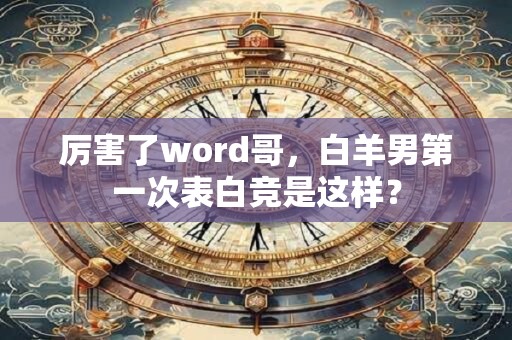 厉害了word哥，白羊男第一次表白竞是这样？