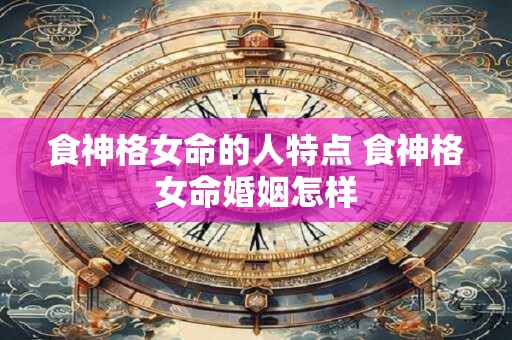 食神格女命的人特点 食神格女命婚姻怎样