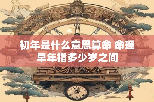 初年是什么意思算命 命理早年指多少岁之间