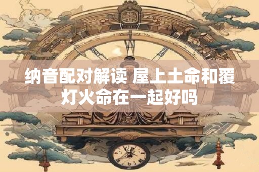 纳音配对解读 屋上土命和覆灯火命在一起好吗