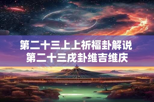 详细阅读:第二十三上上祈福卦解说 第二十三戌卦维吉维庆 第二十三上上祈福卦解说 第二十三戌卦维吉维庆