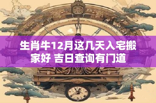 生肖牛12月这几天入宅搬家好 吉日查询有门道